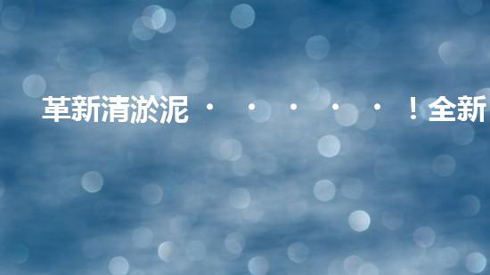 革新清淤泥！全新設(shè)備問世，效率翻倍速，驚艷科技力量何在？